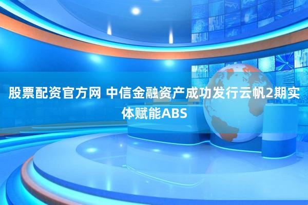 股票配资官方网 中信金融资产成功发行云帆2期实体赋能ABS
