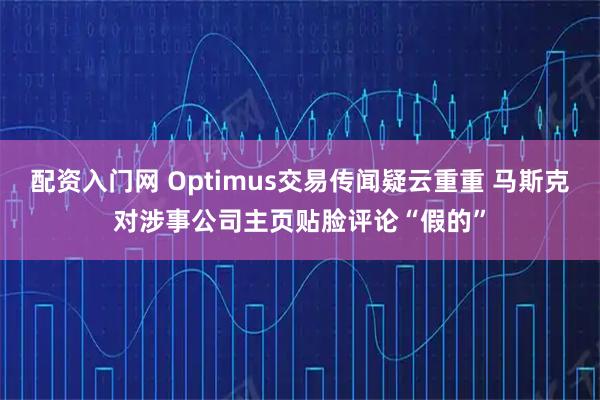 配资入门网 Optimus交易传闻疑云重重 马斯克对涉事公司主页贴脸评论“假的”