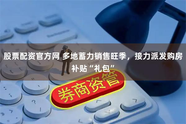 股票配资官方网 多地蓄力销售旺季，接力派发购房补贴“礼包”
