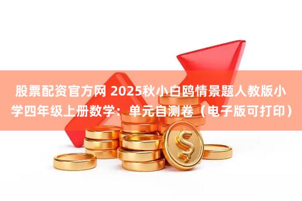 股票配资官方网 2025秋小白鸥情景题人教版小学四年级上册数学：单元自测卷（电子版可打印）