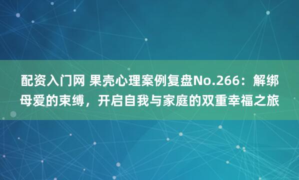 配资入门网 果壳心理案例复盘No.266：解绑母爱的束缚，开启自我与家庭的双重幸福之旅