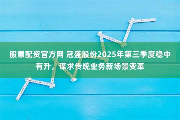 股票配资官方网 冠盛股份2025年第三季度稳中有升，谋求传统业务新场景变革
