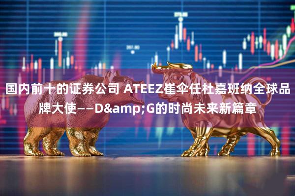 国内前十的证券公司 ATEEZ崔伞任杜嘉班纳全球品牌大使——D&G的时尚未来新篇章