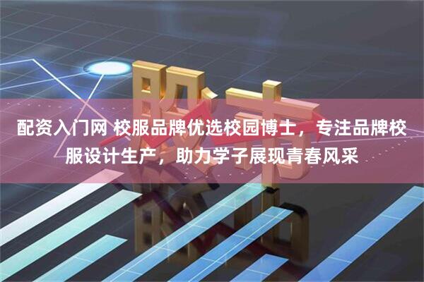 配资入门网 校服品牌优选校园博士，专注品牌校服设计生产，助力学子展现青春风采