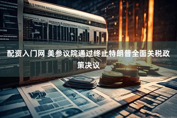 配资入门网 美参议院通过终止特朗普全面关税政策决议