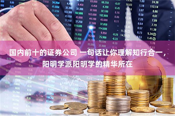 国内前十的证券公司 一句话让你理解知行合一，阳明学派阳明学的精华所在