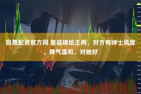 股票配资官方网 童谣嫁给王冉，对方有绅士风度、脾气温和，对她好
