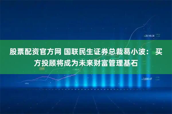 股票配资官方网 国联民生证券总裁葛小波： 买方投顾将成为未来财富管理基石