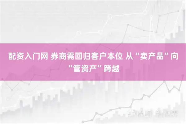 配资入门网 券商需回归客户本位 从“卖产品”向“管资产”跨越