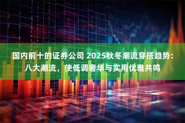 国内前十的证券公司 2025秋冬潮流穿搭趋势：八大潮流，使低调奢华与实用优雅共鸣