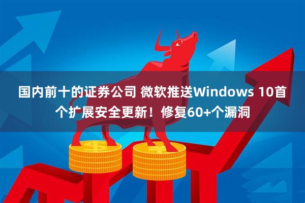 国内前十的证券公司 微软推送Windows 10首个扩展安全更新！修复60+个漏洞