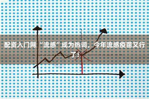 配资入门网 “流感”成为热词，今年流感疫苗又行了！