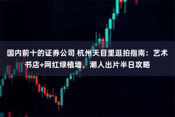 国内前十的证券公司 杭州天目里逛拍指南：艺术书店+网红绿植墙，潮人出片半日攻略