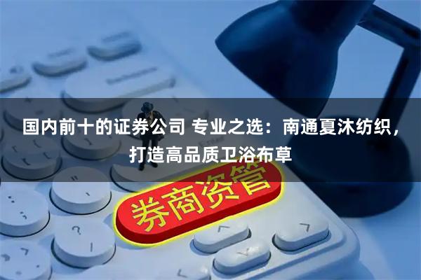 国内前十的证券公司 专业之选：南通夏沐纺织，打造高品质卫浴布草