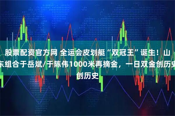 股票配资官方网 全运会皮划艇“双冠王”诞生！山东组合于岳斌/于陈伟1000米再摘金，一日双金创历史