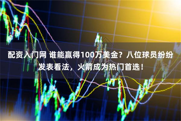 配资入门网 谁能赢得100万美金？八位球员纷纷发表看法，火箭成为热门首选！