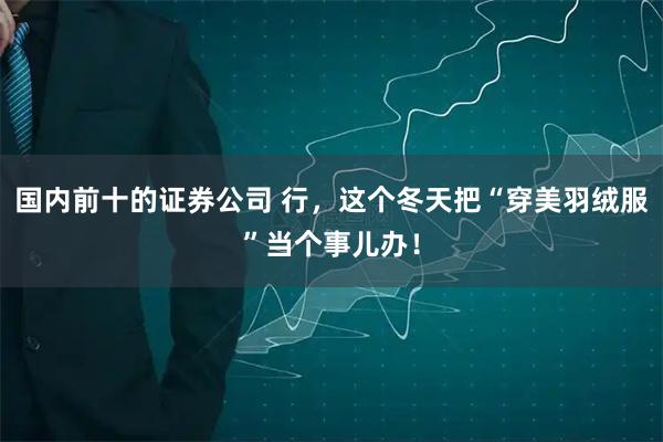 国内前十的证券公司 行，这个冬天把“穿美羽绒服”当个事儿办！