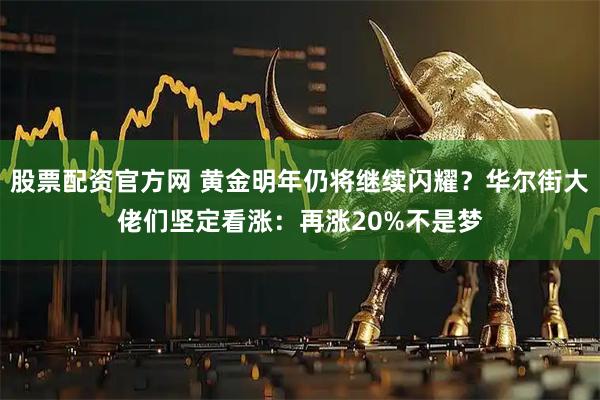 股票配资官方网 黄金明年仍将继续闪耀？华尔街大佬们坚定看涨：再涨20%不是梦