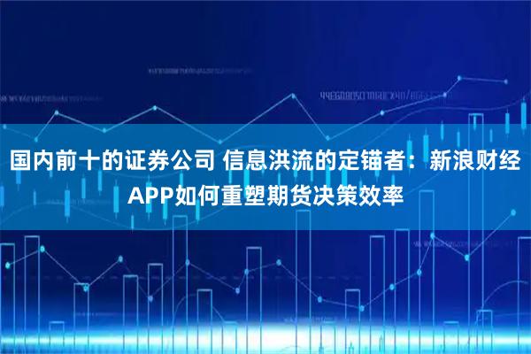 国内前十的证券公司 信息洪流的定锚者：新浪财经APP如何重塑期货决策效率