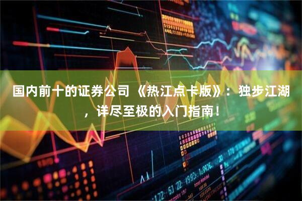 国内前十的证券公司 《热江点卡版》：独步江湖，详尽至极的入门指南！