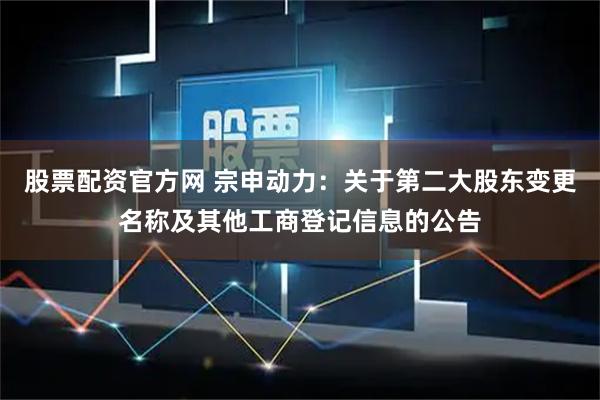 股票配资官方网 宗申动力：关于第二大股东变更名称及其他工商登记信息的公告