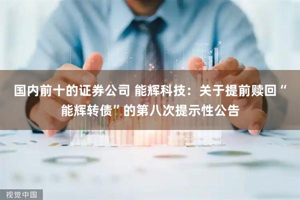 国内前十的证券公司 能辉科技：关于提前赎回“能辉转债”的第八次提示性公告