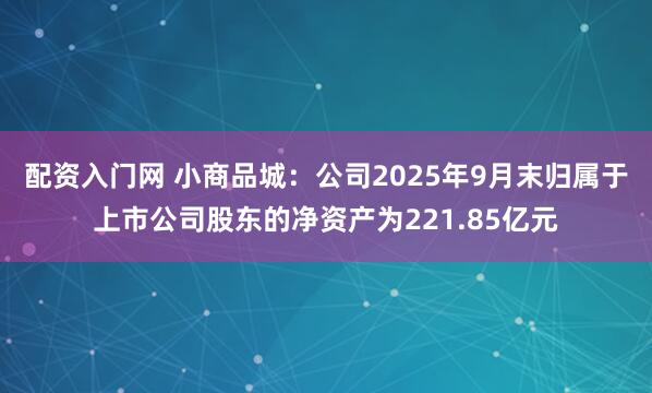 配资入门网 小商品城：公司2025年9月末归属于上市公司股东的净资产为221.85亿元