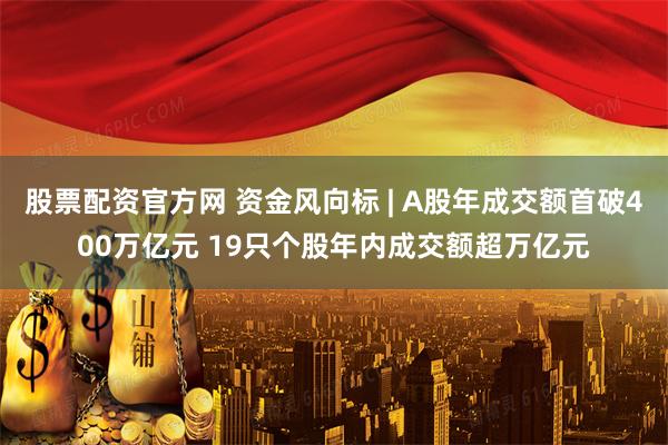股票配资官方网 资金风向标 | A股年成交额首破400万亿元 19只个股年内成交额超万亿元