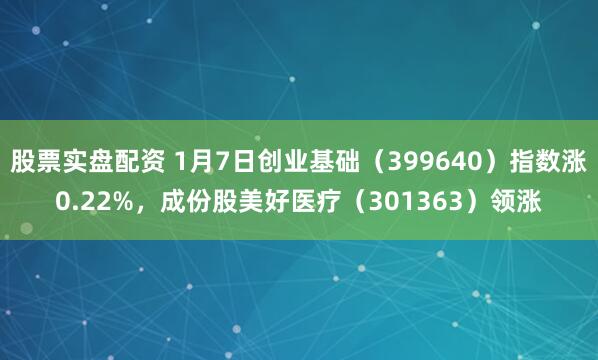 股票实盘配资 1月7日创业基础（399640）指数涨0.22%，成份股美好医疗（301363）领涨