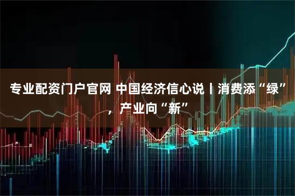 专业配资门户官网 中国经济信心说丨消费添“绿”，产业向“新”