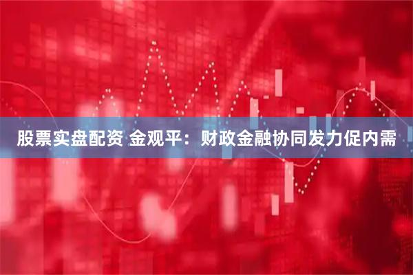 股票实盘配资 金观平：财政金融协同发力促内需