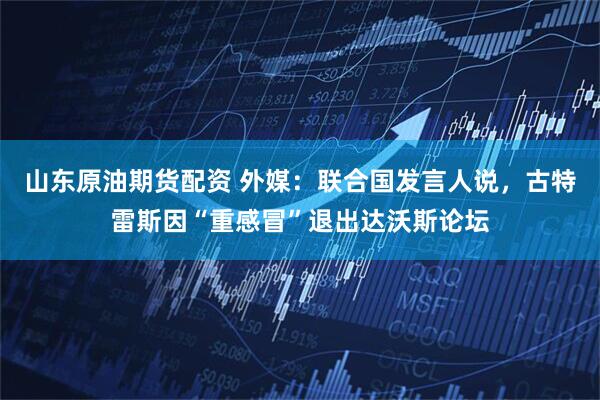 山东原油期货配资 外媒：联合国发言人说，古特雷斯因“重感冒”退出达沃斯论坛