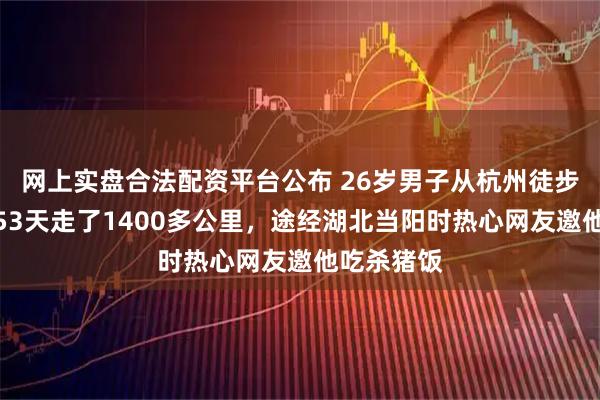 网上实盘合法配资平台公布 26岁男子从杭州徒步回重庆，53天走了1400多公里，途经湖北当阳时热心网友邀他吃杀猪饭