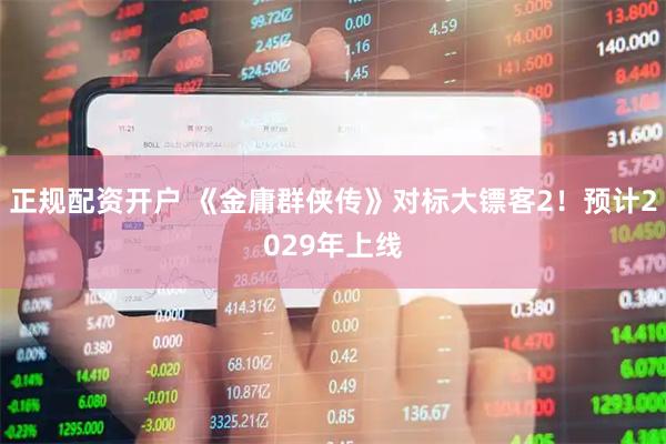 正规配资开户 《金庸群侠传》对标大镖客2！预计2029年上线