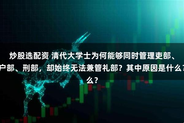 炒股选配资 清代大学士为何能够同时管理吏部、户部、刑部，却始终无法兼管礼部？其中原因是什么？
