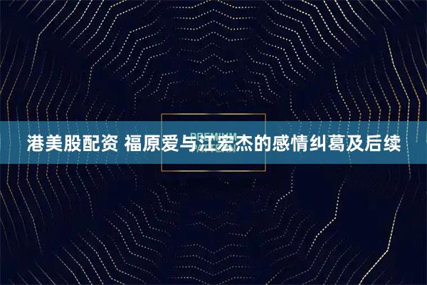 港美股配资 福原爱与江宏杰的感情纠葛及后续