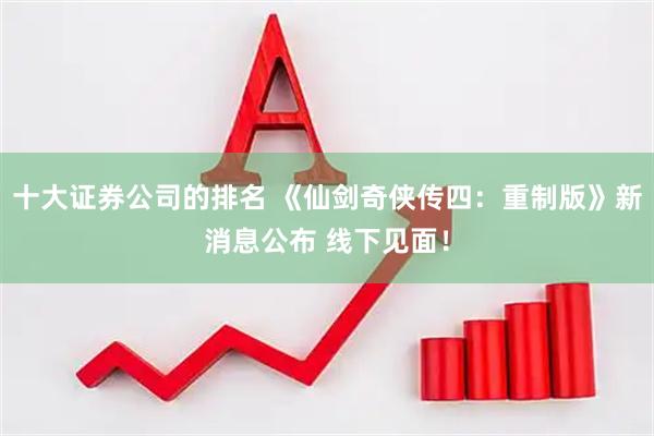 十大证券公司的排名 《仙剑奇侠传四：重制版》新消息公布 线下见面！