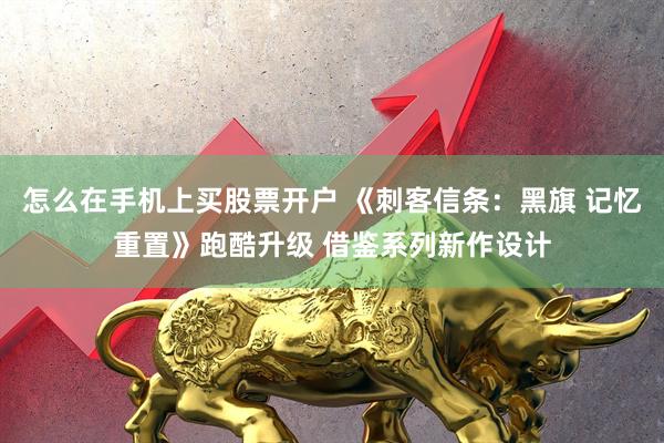 怎么在手机上买股票开户 《刺客信条：黑旗 记忆重置》跑酷升级 借鉴系列新作设计