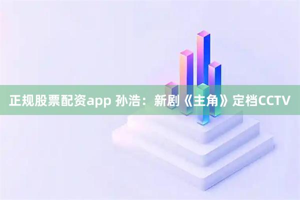 正规股票配资app 孙浩：新剧《主角》定档CCTV