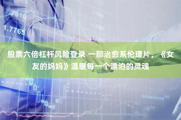 股票六倍杠杆风险登录 一部治愈系伦理片，《女友的妈妈》温暖每一个漂泊的灵魂