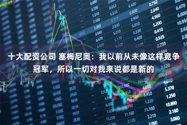 十大配资公司 塞梅尼奥:我以前从未像这样竞争冠军,所以一切对我来说都是新的