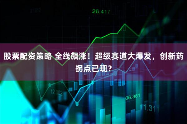 股票配资策略 全线飙涨!超级赛道大爆发,创新药拐点已现?