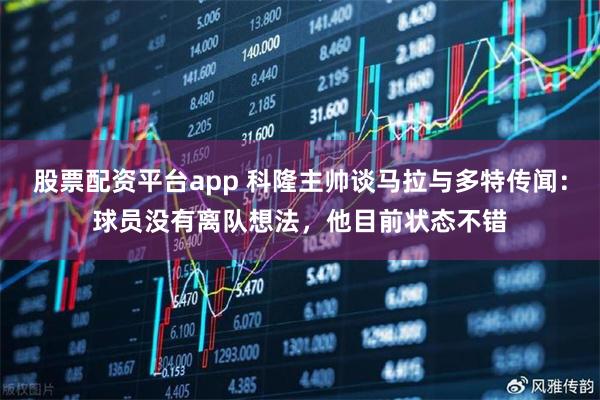股票配资平台app 科隆主帅谈马拉与多特传闻：球员没有离队想法，他目前状态不错