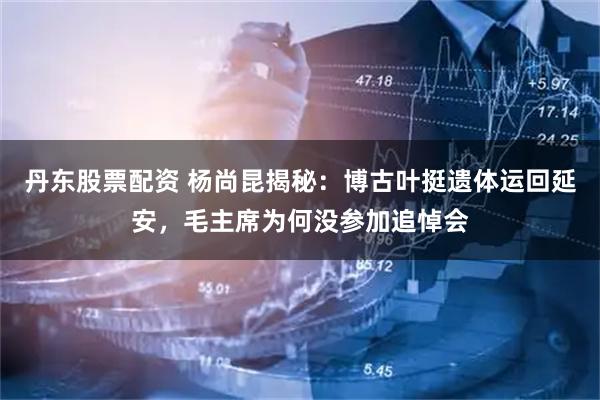 丹东股票配资 杨尚昆揭秘：博古叶挺遗体运回延安，毛主席为何没参加追悼会