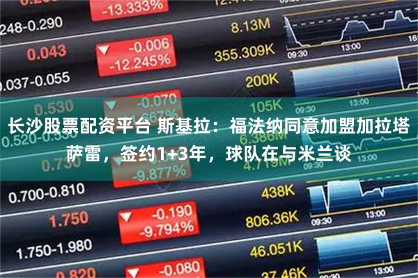 长沙股票配资平台 斯基拉：福法纳同意加盟加拉塔萨雷，签约1+3年，球队在与米兰谈