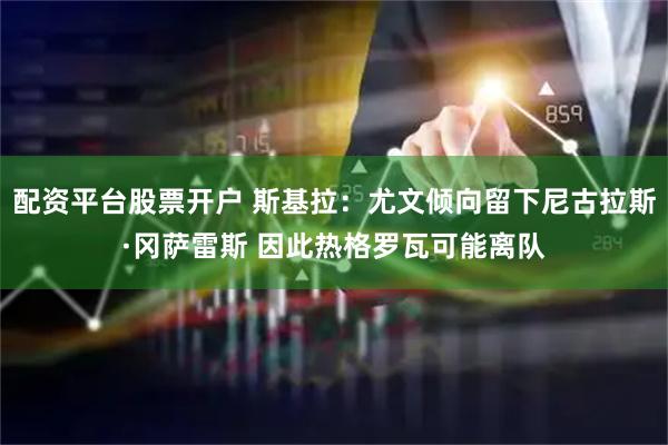 配资平台股票开户 斯基拉：尤文倾向留下尼古拉斯·冈萨雷斯 因此热格罗瓦可能离队
