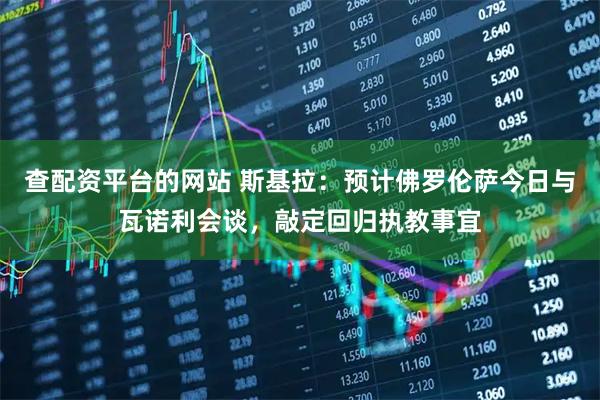 查配资平台的网站 斯基拉：预计佛罗伦萨今日与瓦诺利会谈，敲定回归执教事宜
