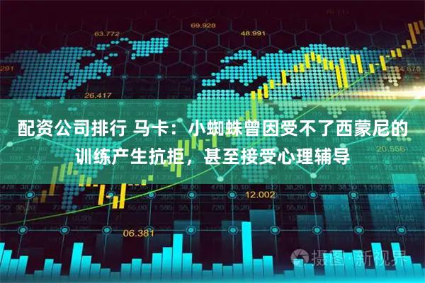 配资公司排行 马卡:小蜘蛛曾因受不了西蒙尼的训练产生抗拒,甚至接受心理辅导