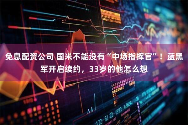 免息配资公司 国米不能没有“中场指挥官”！蓝黑军开启续约，33岁的他怎么想