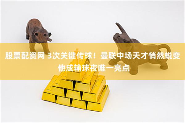 股票配资网 3次关键传球！曼联中场天才悄然蜕变 他成输球夜唯一亮点